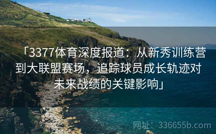 「3377体育深度报道：从新秀训练营到大联盟赛场，追踪球员成长轨迹对未来战绩的关键影响」