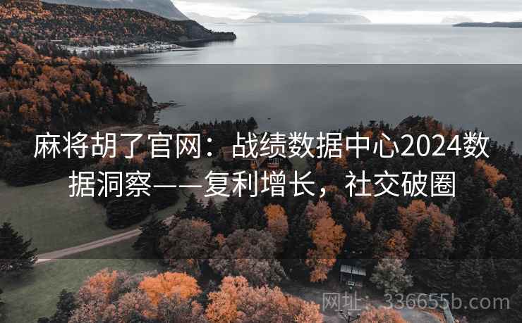麻将胡了官网：战绩数据中心2024数据洞察——复利增长，社交破圈