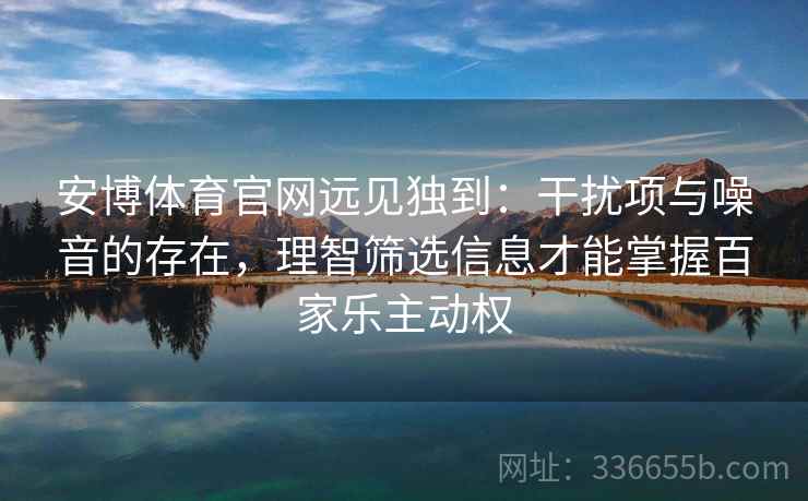 安博体育官网远见独到：干扰项与噪音的存在，理智筛选信息才能掌握百家乐主动权