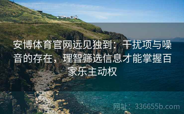 安博体育官网远见独到：干扰项与噪音的存在，理智筛选信息才能掌握百家乐主动权