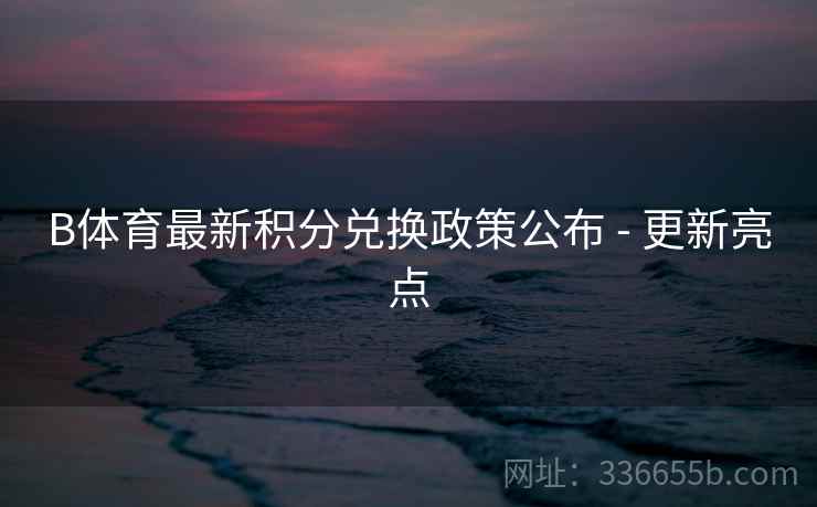 B体育最新积分兑换政策公布 - 更新亮点