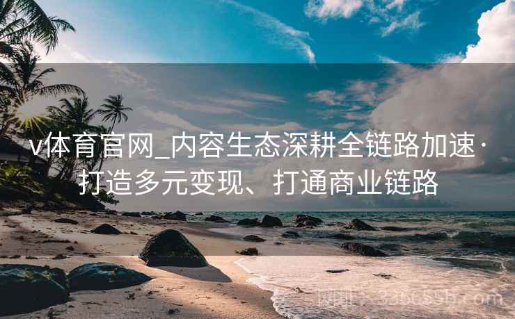 v体育官网_内容生态深耕全链路加速·打造多元变现、打通商业链路