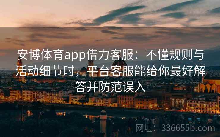 安博体育app借力客服：不懂规则与活动细节时，平台客服能给你最好解答并防范误入