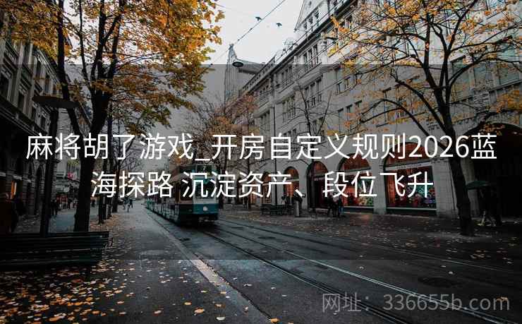 麻将胡了游戏_开房自定义规则2026蓝海探路 沉淀资产、段位飞升