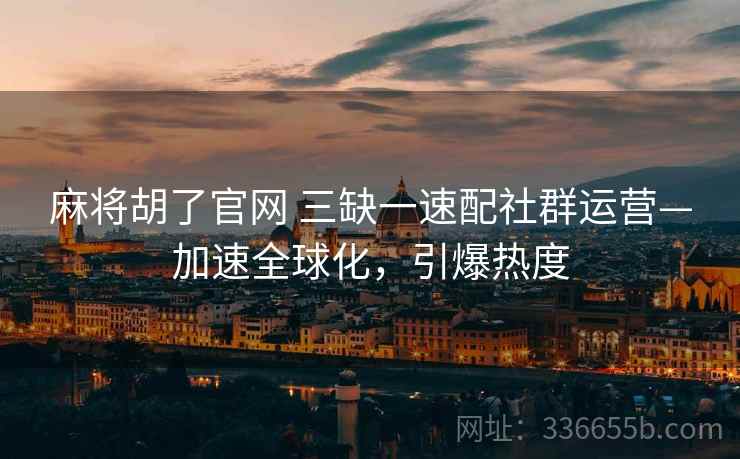 麻将胡了官网 三缺一速配社群运营—加速全球化，引爆热度