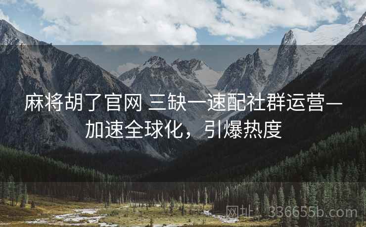 麻将胡了官网 三缺一速配社群运营—加速全球化，引爆热度