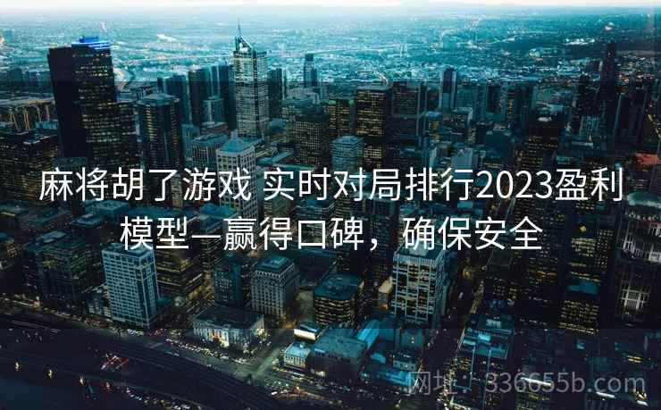 麻将胡了游戏 实时对局排行2023盈利模型—赢得口碑，确保安全