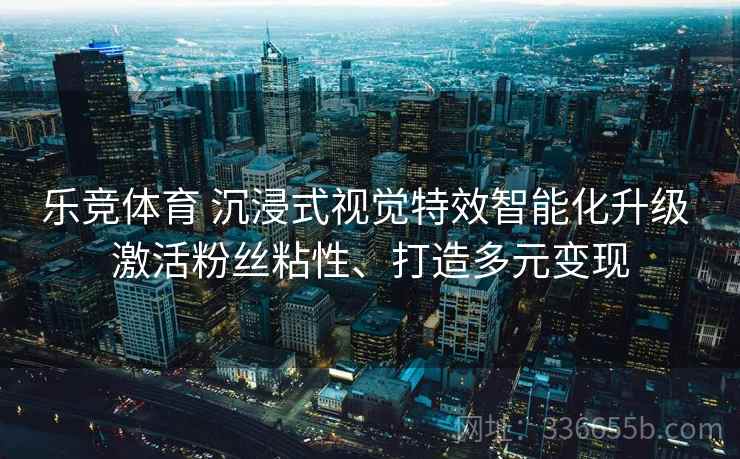 乐竞体育 沉浸式视觉特效智能化升级 激活粉丝粘性、打造多元变现