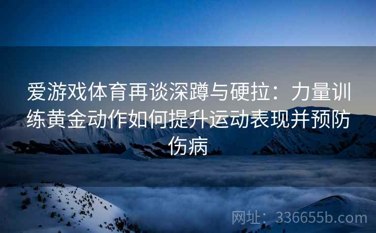 爱游戏体育再谈深蹲与硬拉：力量训练黄金动作如何提升运动表现并预防伤病