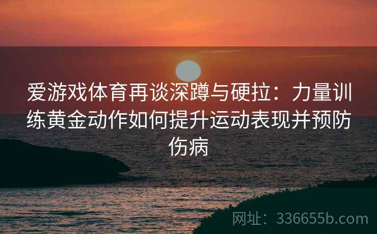 爱游戏体育再谈深蹲与硬拉：力量训练黄金动作如何提升运动表现并预防伤病
