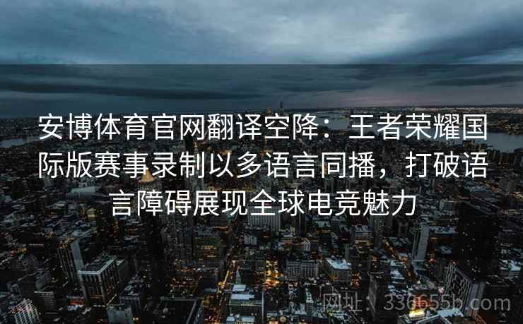 安博体育官网翻译空降：王者荣耀国际版赛事录制以多语言同播，打破语言障碍展现全球电竞魅力