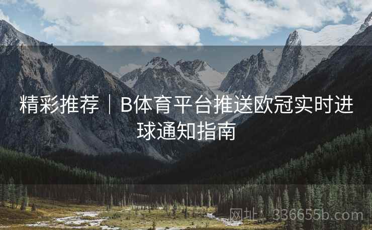 精彩推荐｜B体育平台推送欧冠实时进球通知指南