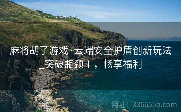 麻将胡了游戏·云端安全护盾创新玩法_突破瓶颈Ⅰ，畅享福利