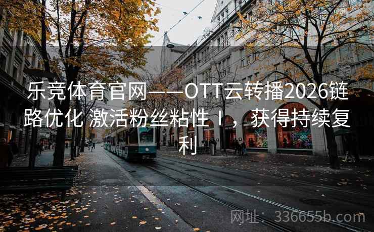 乐竞体育官网——OTT云转播2026链路优化 激活粉丝粘性Ⅰ，获得持续复利
