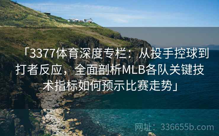 「3377体育深度专栏：从投手控球到打者反应，全面剖析MLB各队关键技术指标如何预示比赛走势」