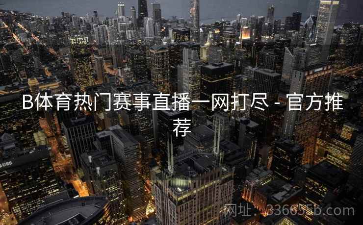 B体育热门赛事直播一网打尽 - 官方推荐