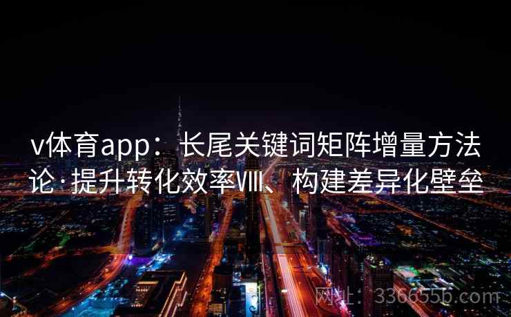 v体育app：长尾关键词矩阵增量方法论·提升转化效率Ⅷ、构建差异化壁垒