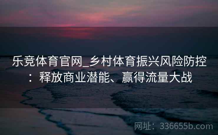 乐竞体育官网_乡村体育振兴风险防控：释放商业潜能、赢得流量大战