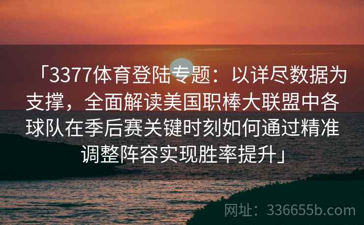 「3377体育登陆专题：以详尽数据为支撑，全面解读美国职棒大联盟中各球队在季后赛关键时刻如何通过精准调整阵容实现胜率提升」