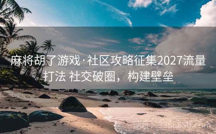 麻将胡了游戏·社区攻略征集2027流量打法 社交破圈，构建壁垒