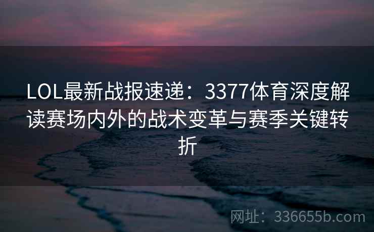 LOL最新战报速递：3377体育深度解读赛场内外的战术变革与赛季关键转折