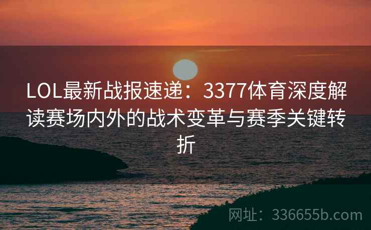 LOL最新战报速递：3377体育深度解读赛场内外的战术变革与赛季关键转折