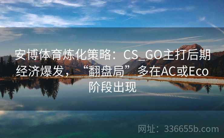 安博体育炼化策略：CS_GO主打后期经济爆发，“翻盘局”多在AC或Eco阶段出现