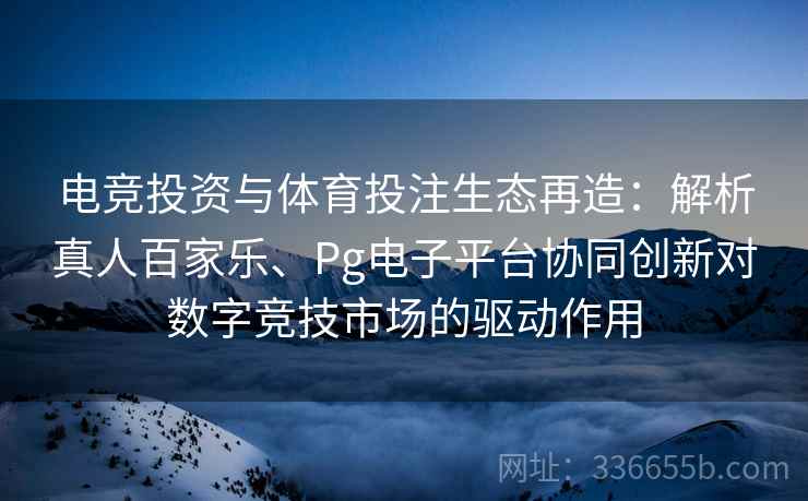 电竞投资与体育投注生态再造：解析真人百家乐、Pg电子平台协同创新对数字竞技市场的驱动作用