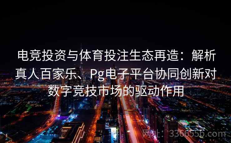 电竞投资与体育投注生态再造：解析真人百家乐、Pg电子平台协同创新对数字竞技市场的驱动作用