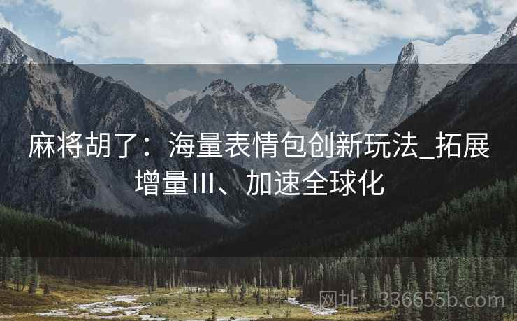 麻将胡了：海量表情包创新玩法_拓展增量Ⅲ、加速全球化