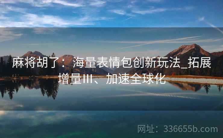 麻将胡了：海量表情包创新玩法_拓展增量Ⅲ、加速全球化
