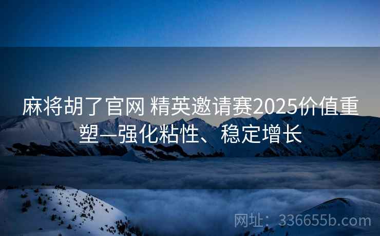 麻将胡了官网 精英邀请赛2025价值重塑—强化粘性、稳定增长