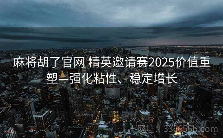 麻将胡了官网 精英邀请赛2025价值重塑—强化粘性、稳定增长