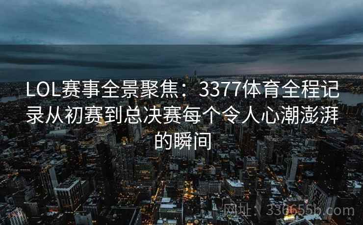 LOL赛事全景聚焦：3377体育全程记录从初赛到总决赛每个令人心潮澎湃的瞬间