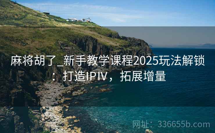 麻将胡了_新手教学课程2025玩法解锁：打造IPⅣ，拓展增量