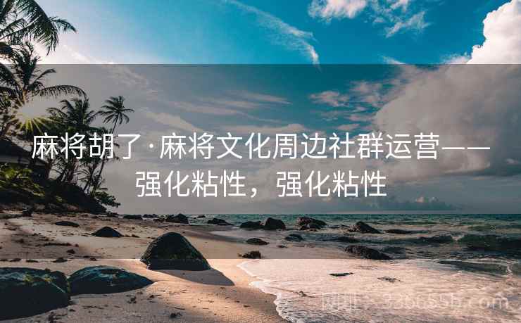 麻将胡了·麻将文化周边社群运营——强化粘性，强化粘性
