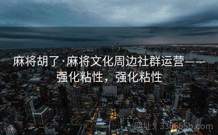 麻将胡了·麻将文化周边社群运营——强化粘性，强化粘性