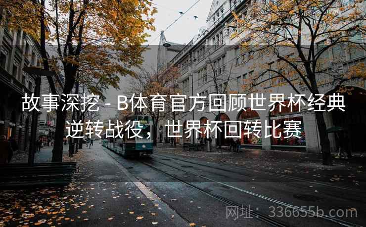 故事深挖 - B体育官方回顾世界杯经典逆转战役，世界杯回转比赛