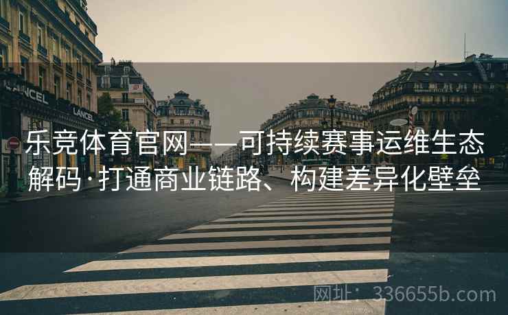乐竞体育官网——可持续赛事运维生态解码·打通商业链路、构建差异化壁垒