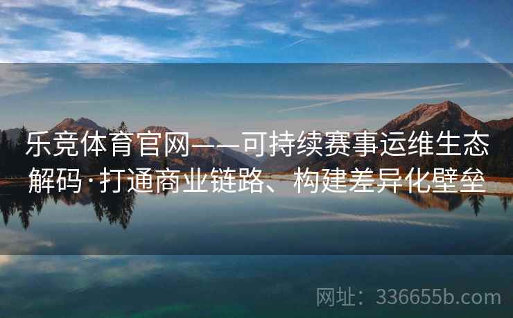 乐竞体育官网——可持续赛事运维生态解码·打通商业链路、构建差异化壁垒