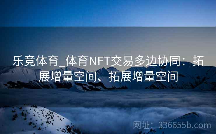 乐竞体育_体育NFT交易多边协同：拓展增量空间、拓展增量空间