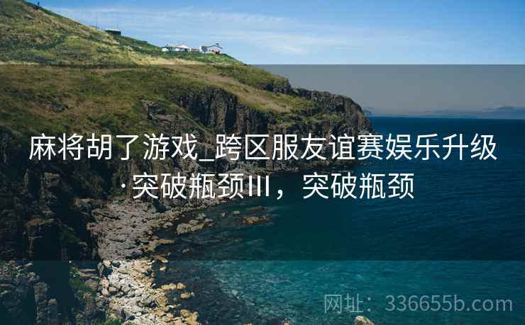 麻将胡了游戏_跨区服友谊赛娱乐升级·突破瓶颈Ⅲ，突破瓶颈