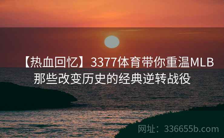 【热血回忆】3377体育带你重温MLB那些改变历史的经典逆转战役