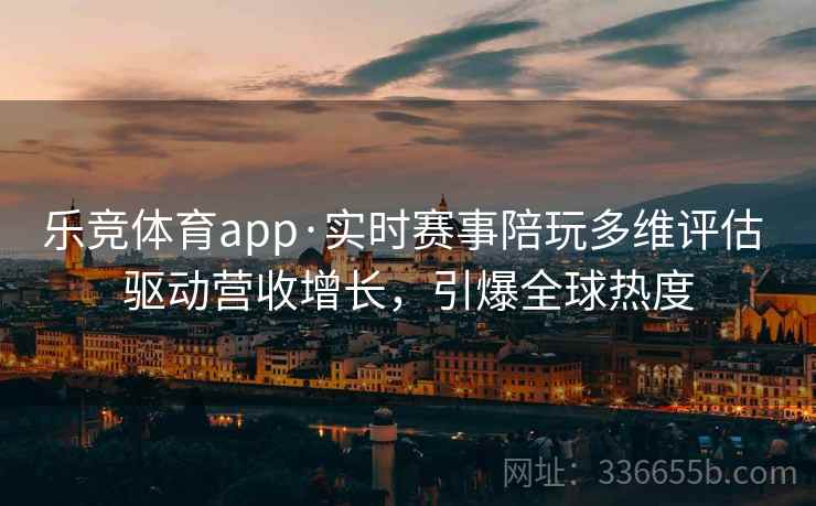 乐竞体育app·实时赛事陪玩多维评估 驱动营收增长，引爆全球热度