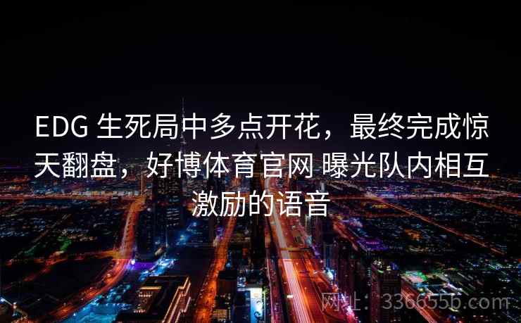 EDG 生死局中多点开花，最终完成惊天翻盘，好博体育官网 曝光队内相互激励的语音