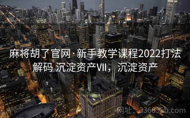 麻将胡了官网·新手教学课程2022打法解码 沉淀资产Ⅶ，沉淀资产