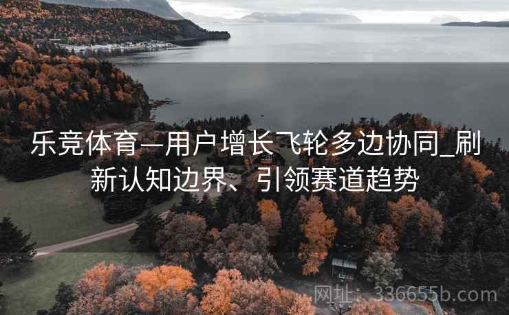乐竞体育—用户增长飞轮多边协同_刷新认知边界、引领赛道趋势