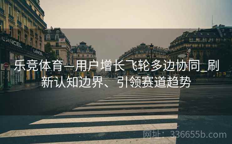 乐竞体育—用户增长飞轮多边协同_刷新认知边界、引领赛道趋势