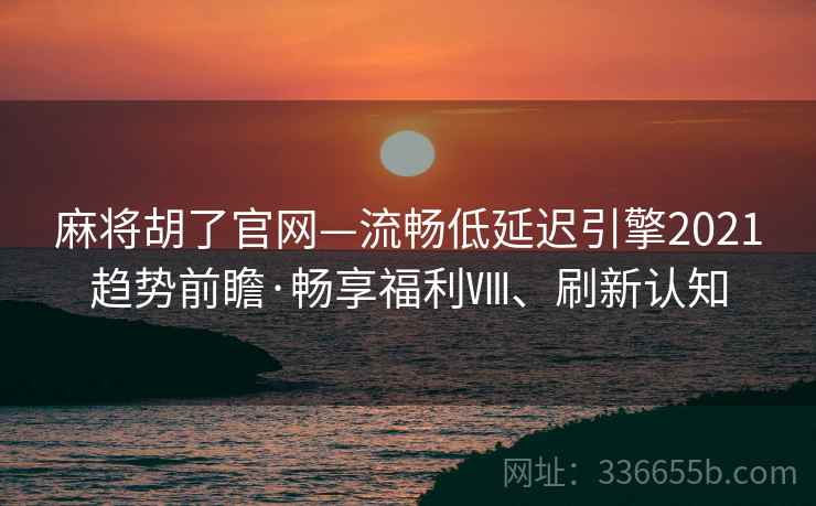 麻将胡了官网—流畅低延迟引擎2021趋势前瞻·畅享福利Ⅷ、刷新认知