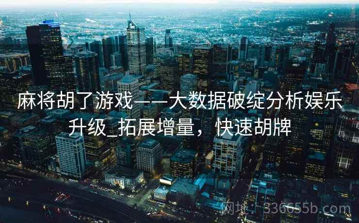 麻将胡了游戏——大数据破绽分析娱乐升级_拓展增量，快速胡牌